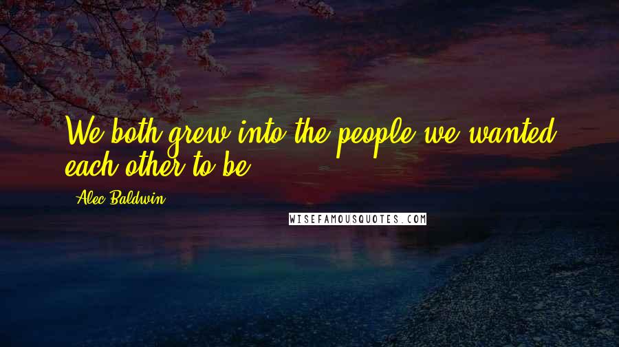 Alec Baldwin Quotes: We both grew into the people we wanted each other to be.