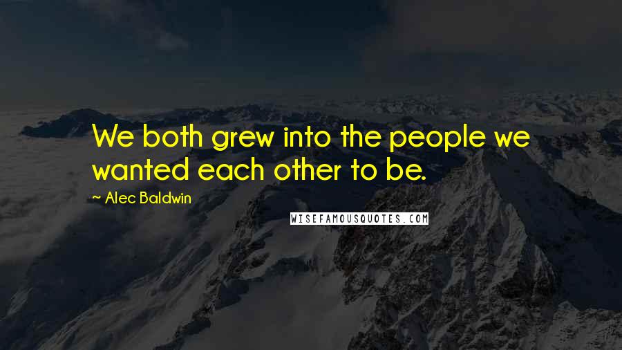 Alec Baldwin Quotes: We both grew into the people we wanted each other to be.