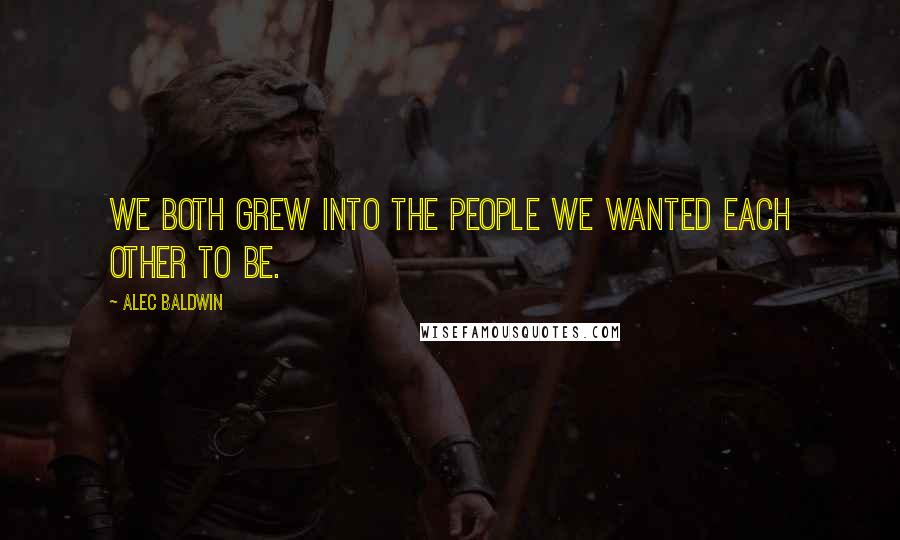 Alec Baldwin Quotes: We both grew into the people we wanted each other to be.