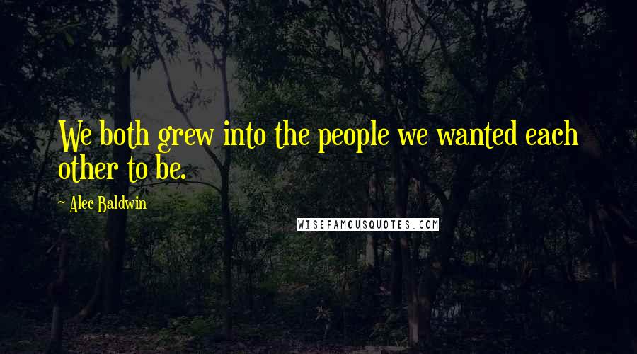 Alec Baldwin Quotes: We both grew into the people we wanted each other to be.