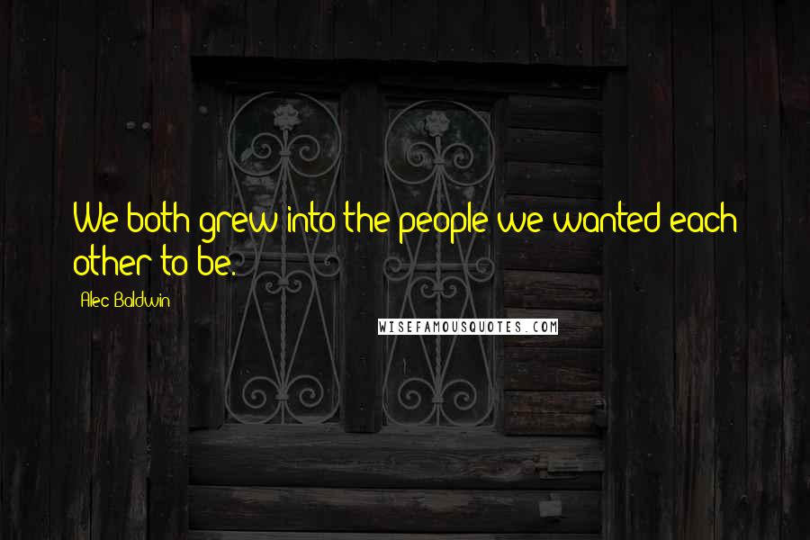 Alec Baldwin Quotes: We both grew into the people we wanted each other to be.