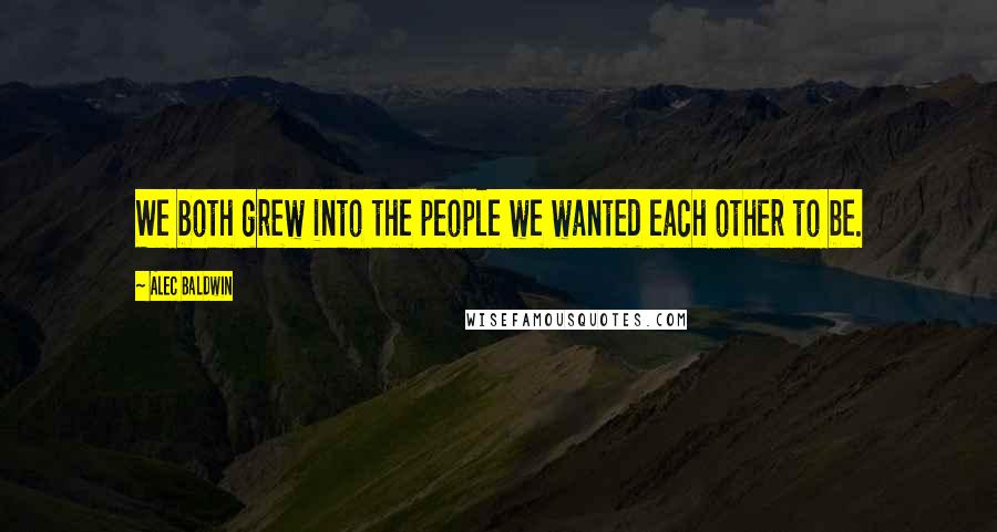 Alec Baldwin Quotes: We both grew into the people we wanted each other to be.