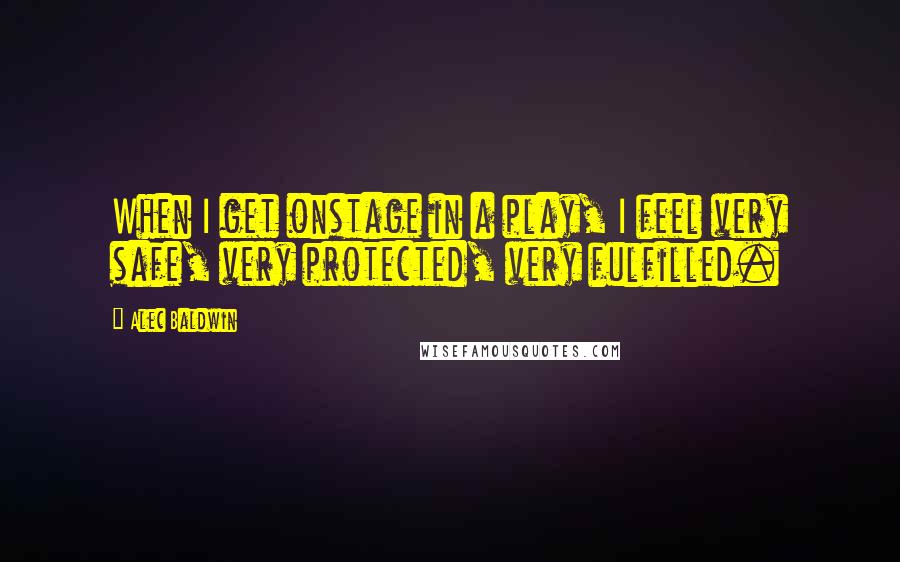 Alec Baldwin Quotes: When I get onstage in a play, I feel very safe, very protected, very fulfilled.