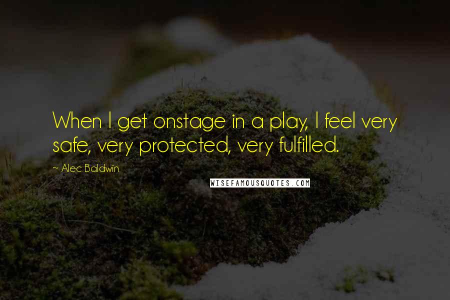 Alec Baldwin Quotes: When I get onstage in a play, I feel very safe, very protected, very fulfilled.