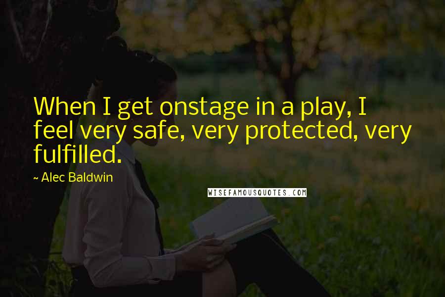 Alec Baldwin Quotes: When I get onstage in a play, I feel very safe, very protected, very fulfilled.