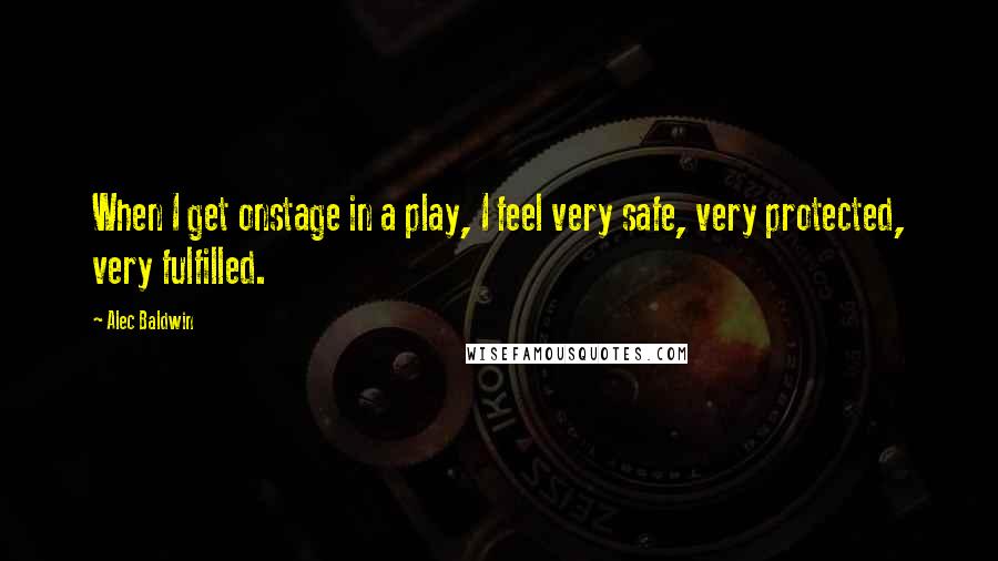 Alec Baldwin Quotes: When I get onstage in a play, I feel very safe, very protected, very fulfilled.