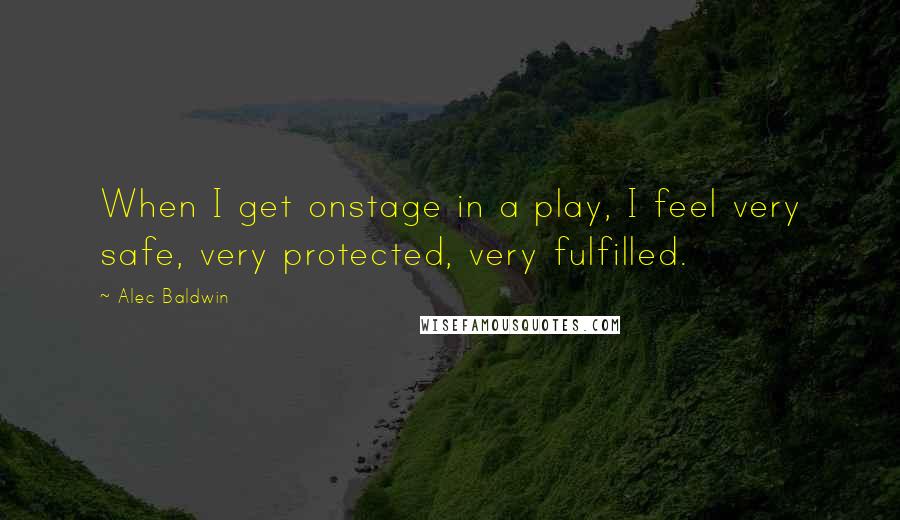 Alec Baldwin Quotes: When I get onstage in a play, I feel very safe, very protected, very fulfilled.
