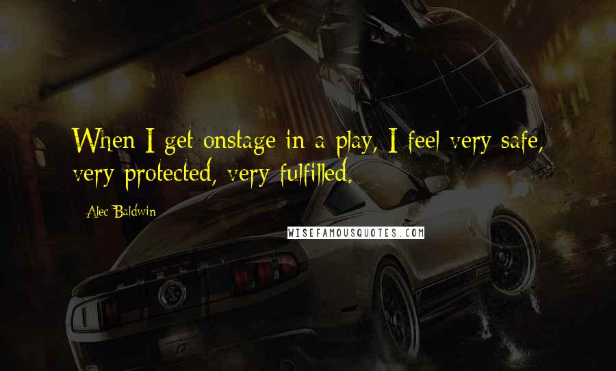 Alec Baldwin Quotes: When I get onstage in a play, I feel very safe, very protected, very fulfilled.