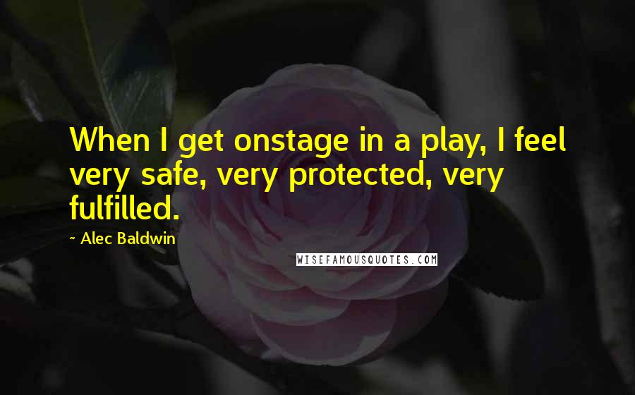 Alec Baldwin Quotes: When I get onstage in a play, I feel very safe, very protected, very fulfilled.