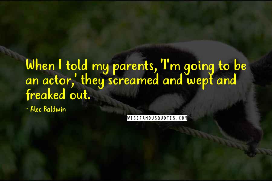 Alec Baldwin Quotes: When I told my parents, 'I'm going to be an actor,' they screamed and wept and freaked out.
