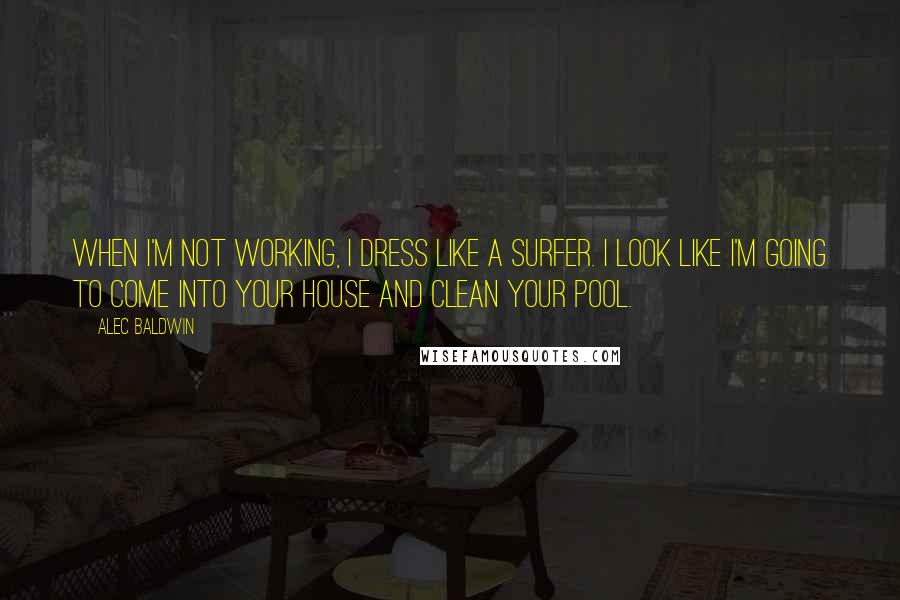 Alec Baldwin Quotes: When I'm not working, I dress like a surfer. I look like I'm going to come into your house and clean your pool.