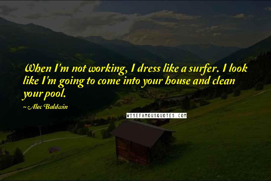 Alec Baldwin Quotes: When I'm not working, I dress like a surfer. I look like I'm going to come into your house and clean your pool.