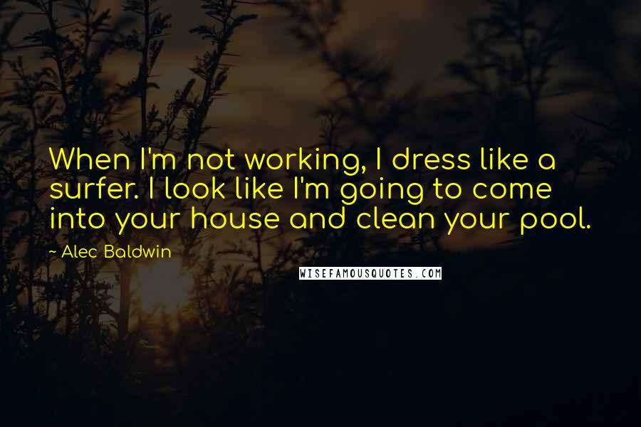 Alec Baldwin Quotes: When I'm not working, I dress like a surfer. I look like I'm going to come into your house and clean your pool.