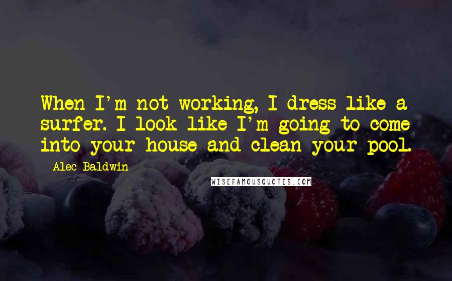 Alec Baldwin Quotes: When I'm not working, I dress like a surfer. I look like I'm going to come into your house and clean your pool.