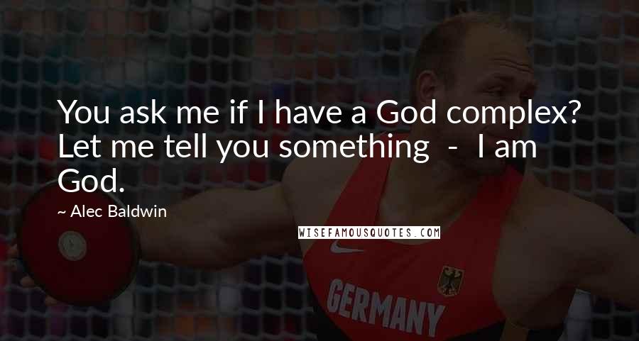 Alec Baldwin Quotes: You ask me if I have a God complex? Let me tell you something - I am God.