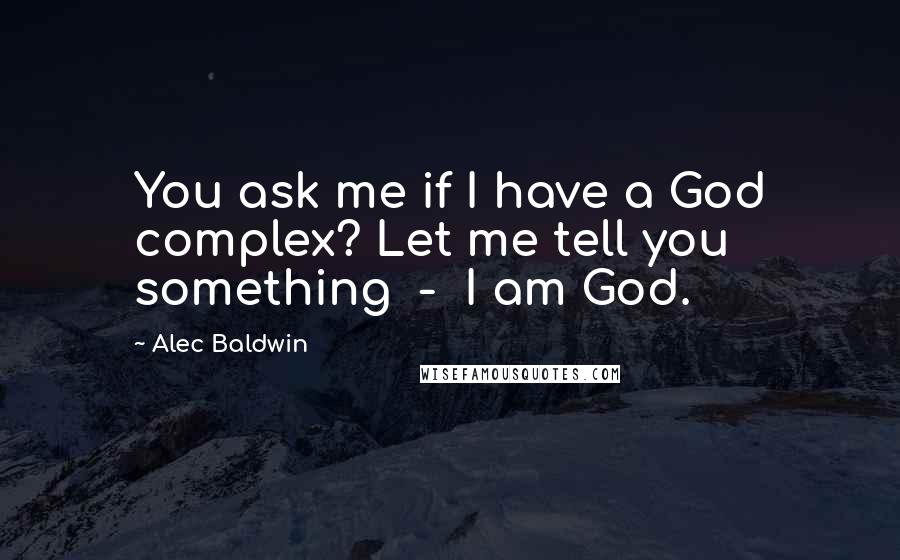 Alec Baldwin Quotes: You ask me if I have a God complex? Let me tell you something  -  I am God.