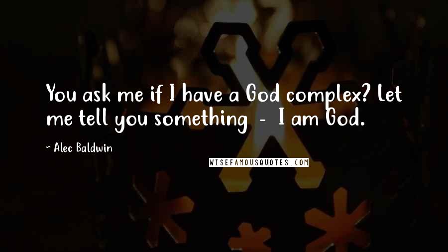 Alec Baldwin Quotes: You ask me if I have a God complex? Let me tell you something  -  I am God.