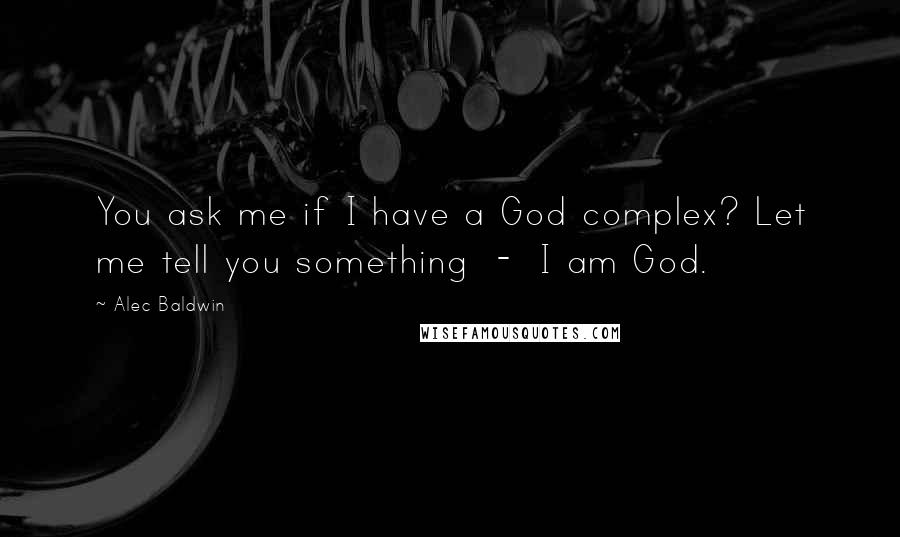 Alec Baldwin Quotes: You ask me if I have a God complex? Let me tell you something  -  I am God.