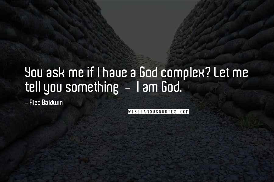 Alec Baldwin Quotes: You ask me if I have a God complex? Let me tell you something  -  I am God.