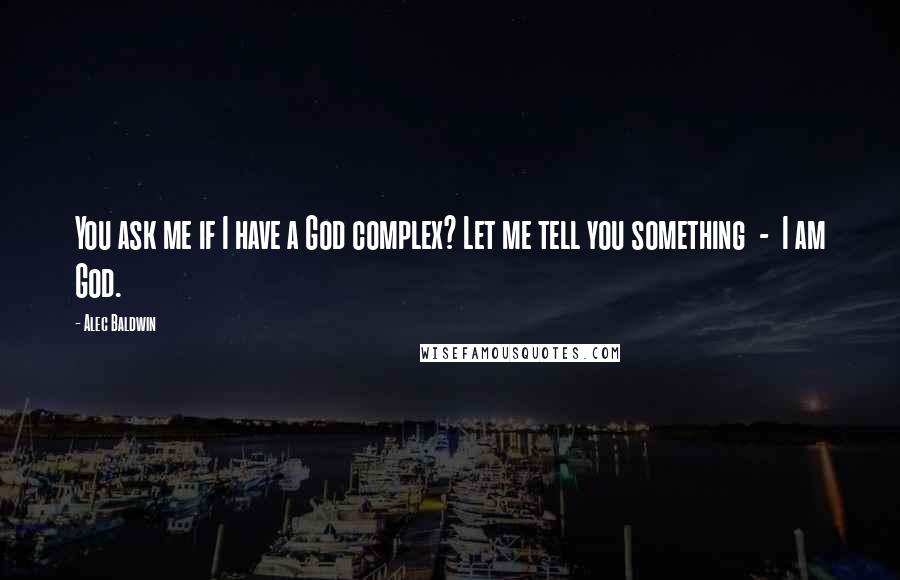 Alec Baldwin Quotes: You ask me if I have a God complex? Let me tell you something  -  I am God.