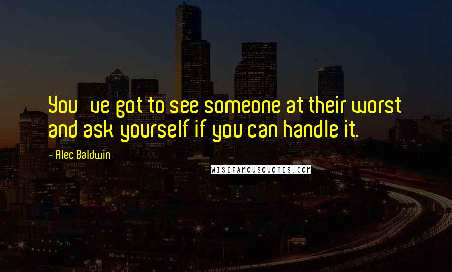 Alec Baldwin Quotes: You've got to see someone at their worst and ask yourself if you can handle it.