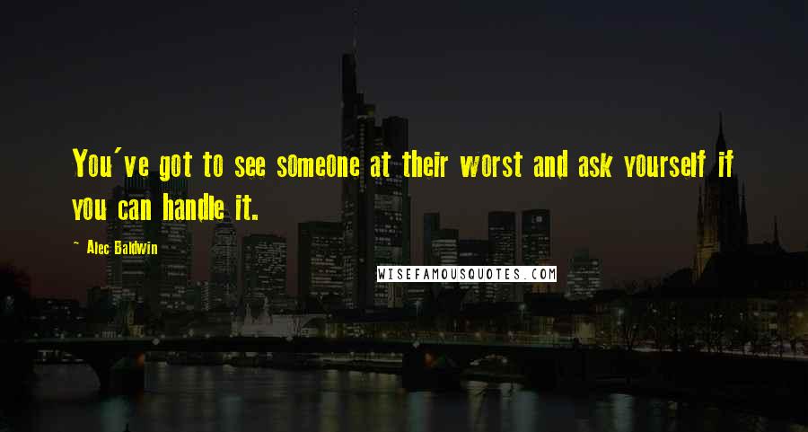 Alec Baldwin Quotes: You've got to see someone at their worst and ask yourself if you can handle it.