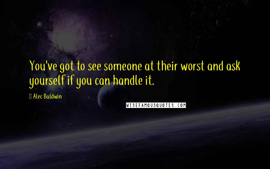 Alec Baldwin Quotes: You've got to see someone at their worst and ask yourself if you can handle it.