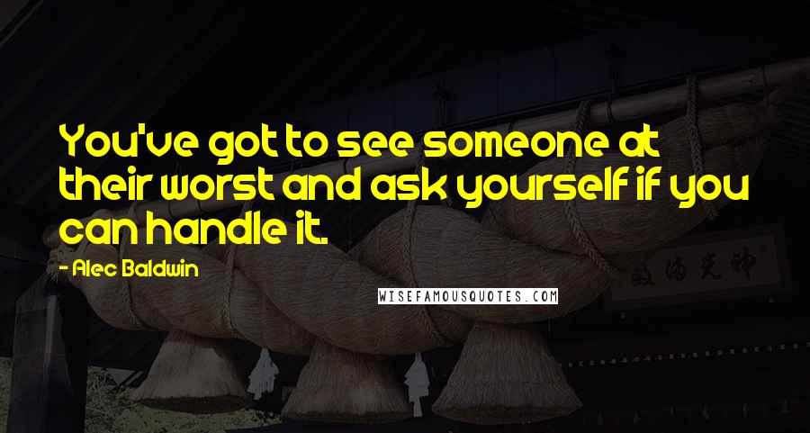 Alec Baldwin Quotes: You've got to see someone at their worst and ask yourself if you can handle it.