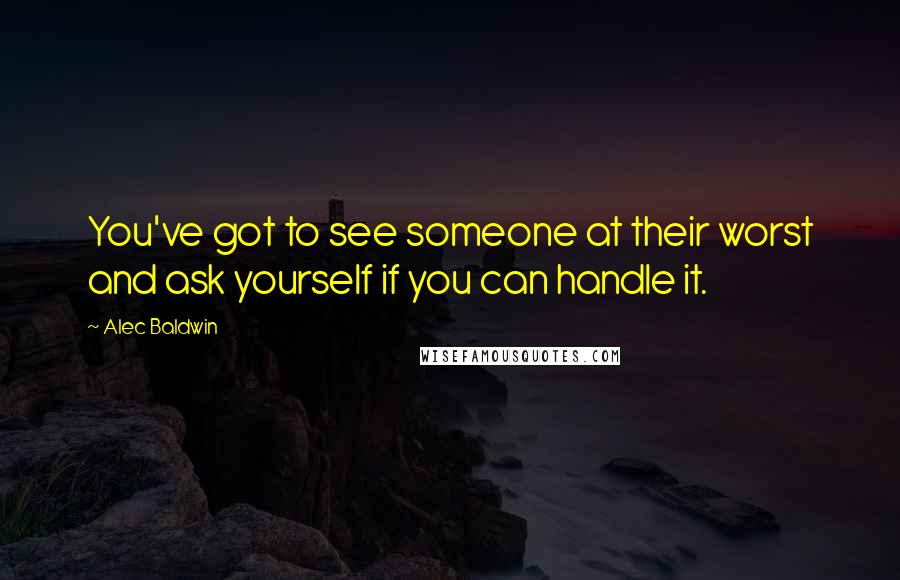 Alec Baldwin Quotes: You've got to see someone at their worst and ask yourself if you can handle it.