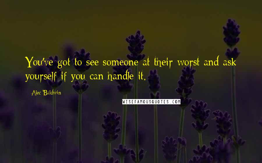 Alec Baldwin Quotes: You've got to see someone at their worst and ask yourself if you can handle it.