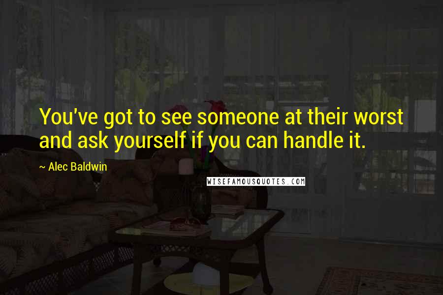 Alec Baldwin Quotes: You've got to see someone at their worst and ask yourself if you can handle it.
