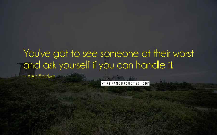 Alec Baldwin Quotes: You've got to see someone at their worst and ask yourself if you can handle it.