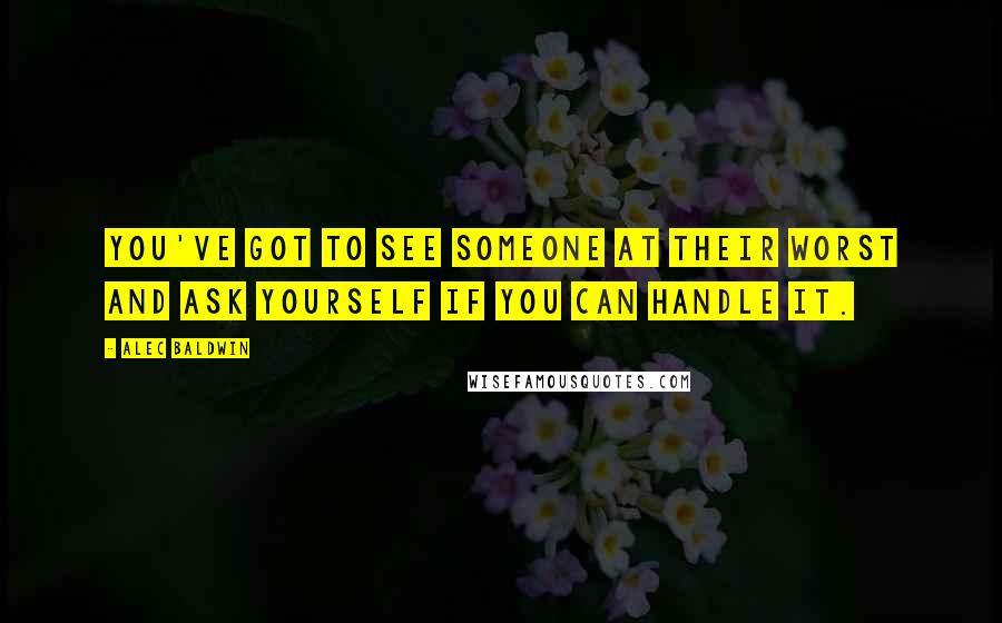 Alec Baldwin Quotes: You've got to see someone at their worst and ask yourself if you can handle it.