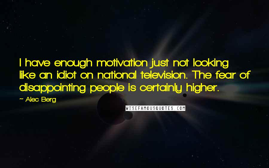 Alec Berg Quotes: I have enough motivation just not looking like an idiot on national television. The fear of disappointing people is certainly higher.