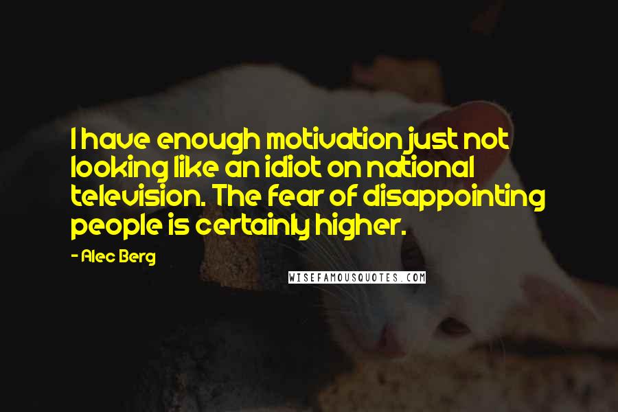 Alec Berg Quotes: I have enough motivation just not looking like an idiot on national television. The fear of disappointing people is certainly higher.