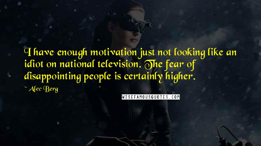 Alec Berg Quotes: I have enough motivation just not looking like an idiot on national television. The fear of disappointing people is certainly higher.