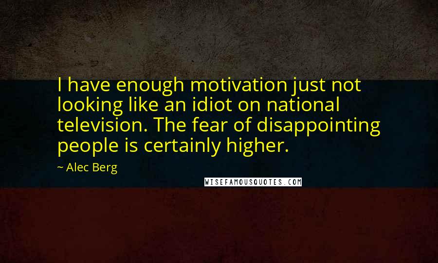 Alec Berg Quotes: I have enough motivation just not looking like an idiot on national television. The fear of disappointing people is certainly higher.