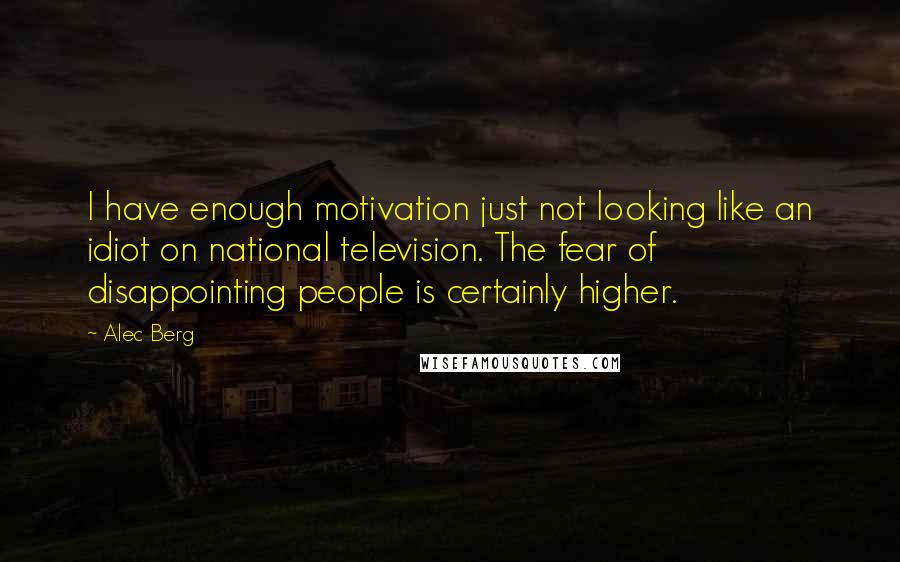 Alec Berg Quotes: I have enough motivation just not looking like an idiot on national television. The fear of disappointing people is certainly higher.