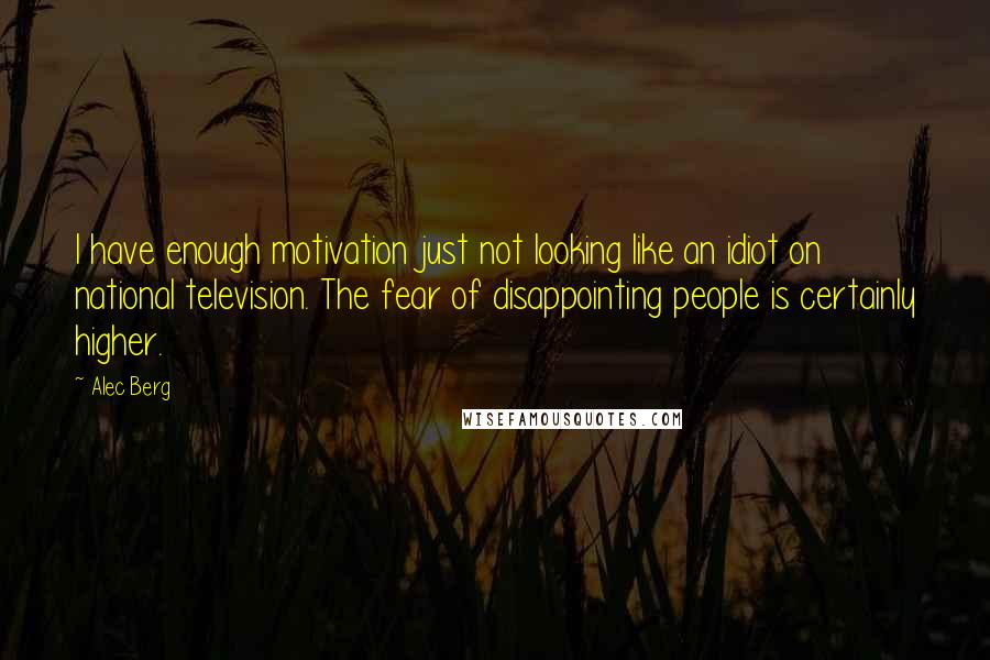 Alec Berg Quotes: I have enough motivation just not looking like an idiot on national television. The fear of disappointing people is certainly higher.