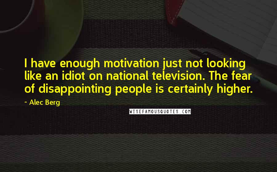 Alec Berg Quotes: I have enough motivation just not looking like an idiot on national television. The fear of disappointing people is certainly higher.