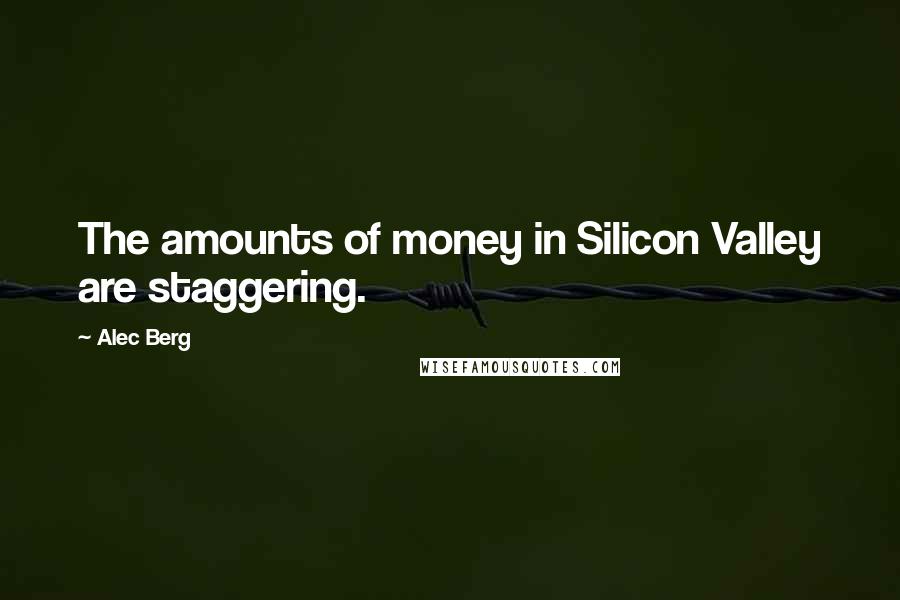 Alec Berg Quotes: The amounts of money in Silicon Valley are staggering.