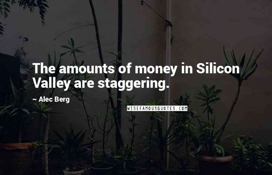 Alec Berg Quotes: The amounts of money in Silicon Valley are staggering.