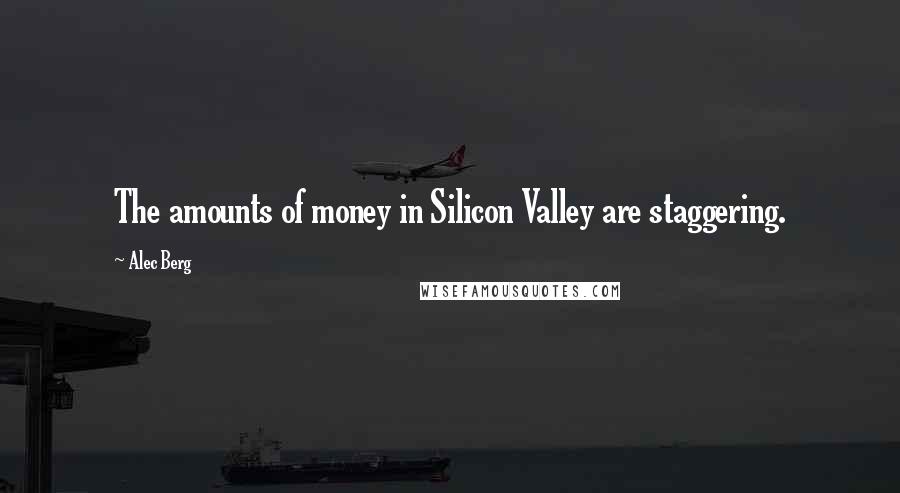 Alec Berg Quotes: The amounts of money in Silicon Valley are staggering.