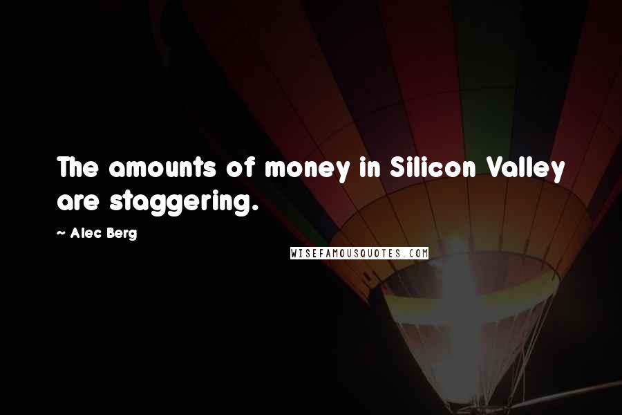 Alec Berg Quotes: The amounts of money in Silicon Valley are staggering.