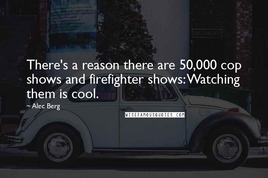 Alec Berg Quotes: There's a reason there are 50,000 cop shows and firefighter shows: Watching them is cool.