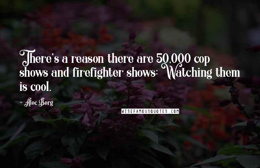 Alec Berg Quotes: There's a reason there are 50,000 cop shows and firefighter shows: Watching them is cool.