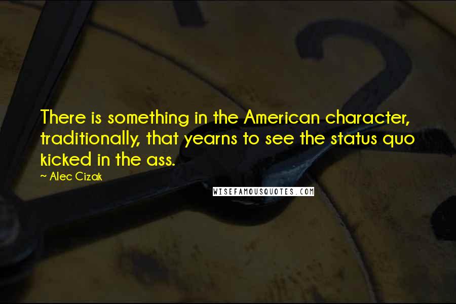 Alec Cizak Quotes: There is something in the American character, traditionally, that yearns to see the status quo kicked in the ass.
