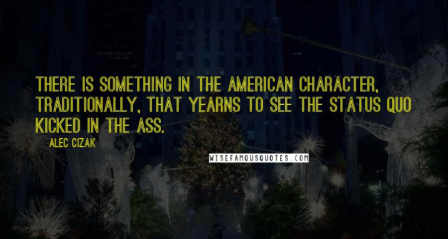 Alec Cizak Quotes: There is something in the American character, traditionally, that yearns to see the status quo kicked in the ass.