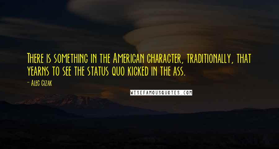 Alec Cizak Quotes: There is something in the American character, traditionally, that yearns to see the status quo kicked in the ass.
