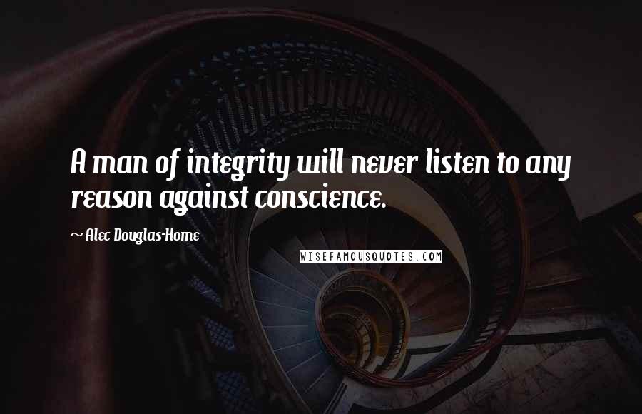 Alec Douglas-Home Quotes: A man of integrity will never listen to any reason against conscience.